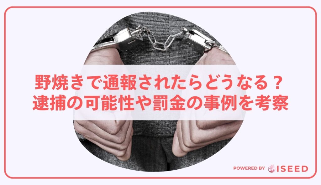 野焼きで通報されたらどうなる？逮捕の可能性や罰金の事例を考察