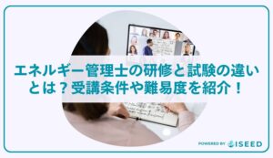 エネルギー管理士の研修と試験の違いとは？受講条件や難易度を紹介！